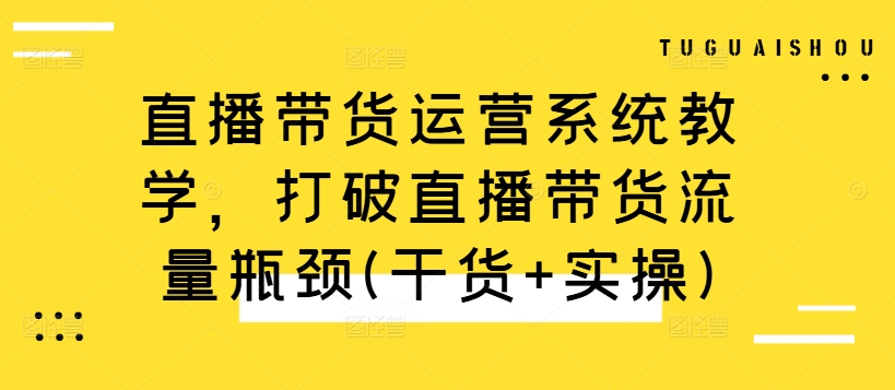 直播带货运营系统教学，打破直播带货流量瓶颈(干货+实操)-观棋网创