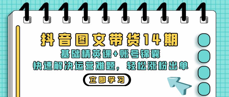抖音 图文带货14期：基础精英课+账号锦囊，快速解决运营难题 轻松涨粉出单-观棋网创