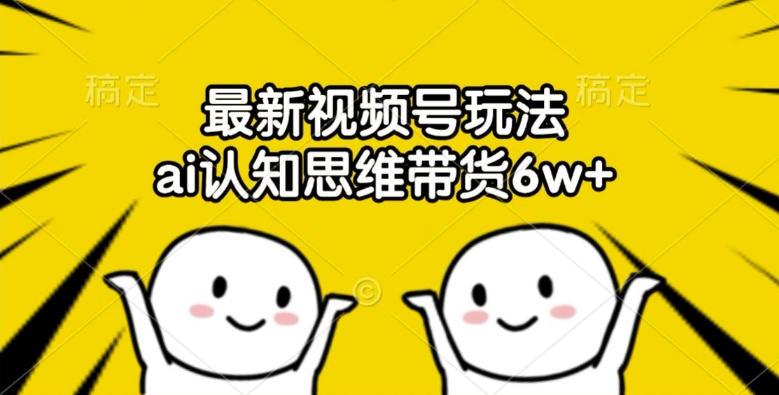 最新视频号玩法，ai认知思维带货6w+【揭秘】-观棋网创