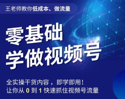 王老师教你低成本、做流量，零基础学做视频号，0-1快速抓住视频号流量-观棋网创
