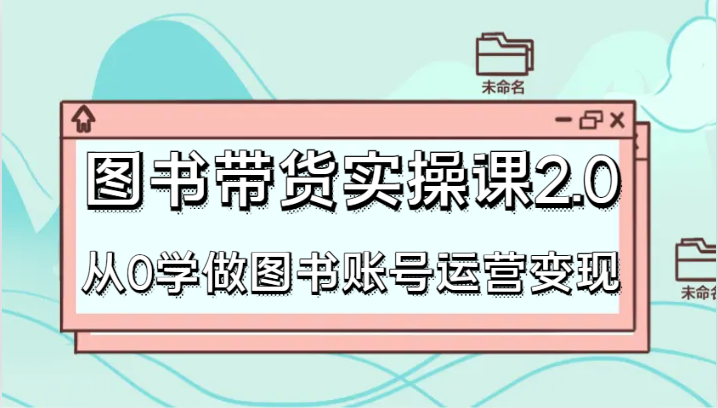 图书带货实操课2.0，从0学做图书账号运营变现，干货教程快速上手，高效起号涨粉-观棋网创