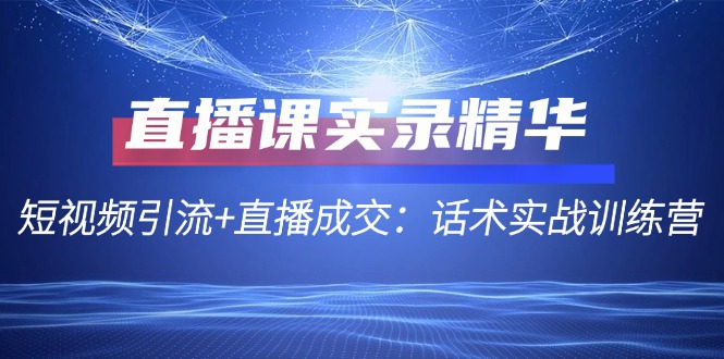 直播课实录精华：短视频引流+直播成交：话术实战训练营-观棋网创