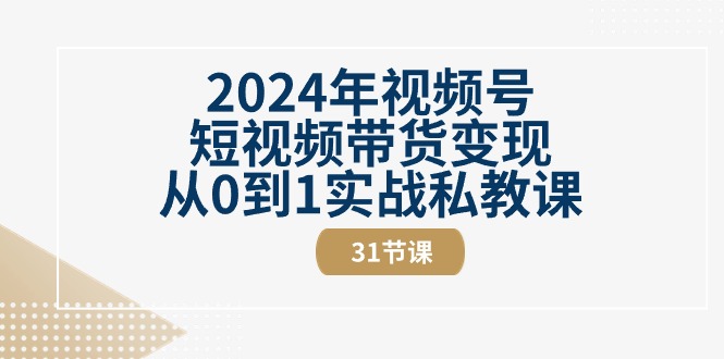 2024年视频号短视频带货变现从0到1实战私教课(30节视频课)-观棋网创