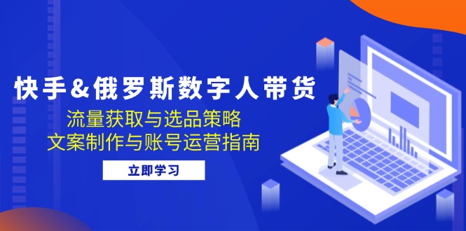 快手&俄罗斯 数字人带货：流量获取与选品策略 文案制作与账号运营指南-观棋网创