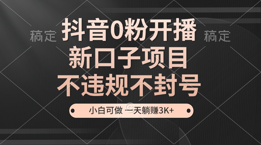 抖音0粉开播，新口子项目，不违规不封号，小白可做，一天躺赚3K+-观棋网创