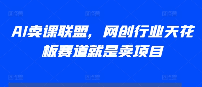AI卖课联盟，网创行业天花板赛道就是卖项目-观棋网创