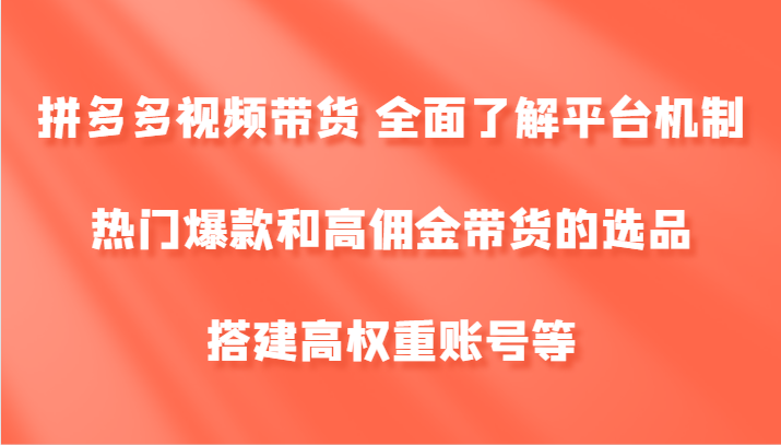 拼多多视频带货 全面了解平台机制、热门爆款和高佣金带货的选品，搭建高权重账号等-观棋网创