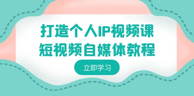 打造个人IP视频课-短视频自媒体教程，个人IP如何定位，如何变现-观棋网创