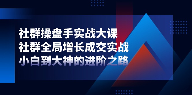 社群-操盘手实战大课：社群 全局增长成交实战，小白到大神的进阶之路-观棋网创