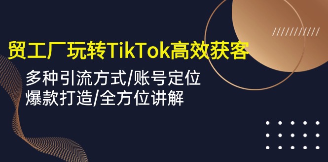 外贸工厂玩转TikTok高效获客，多种引流方式/账号定位/爆款打造/全方位讲解-观棋网创