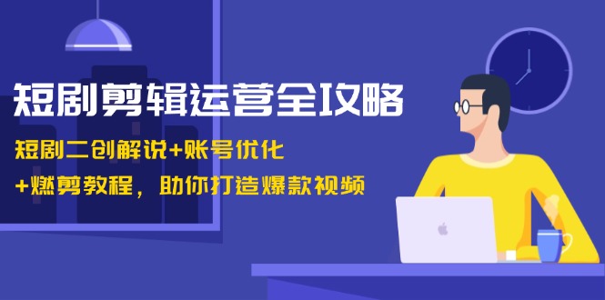 短剧剪辑运营全攻略：短剧二创解说+账号优化+燃剪教程，助你打造爆款视频-观棋网创