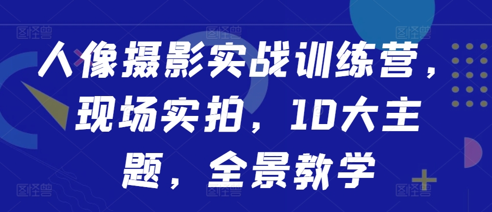 人像摄影实战训练营，现场实拍，10大主题，全景教学-观棋网创