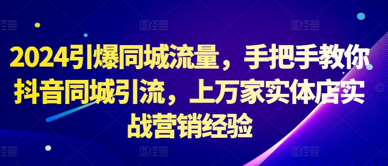 2024引爆同城流量，手把手教你抖音同城引流，上万家实体店实战营销经验-观棋网创
