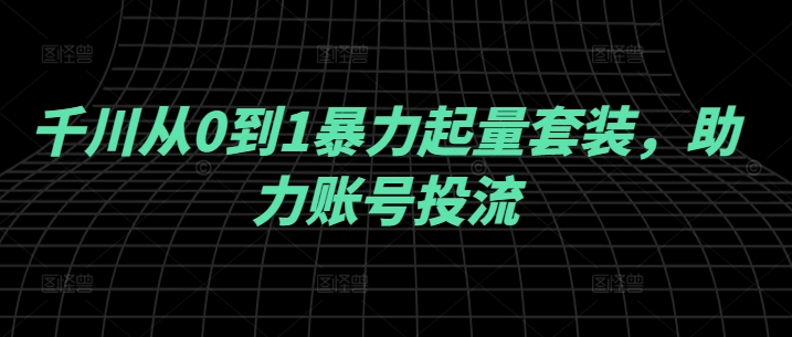 千川从0到1暴力起量套装，助力账号投流-观棋网创