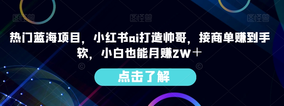 热门蓝海项目，小红书ai打造帅哥，接商单赚到手软，小白也能月赚2W＋-观棋网创