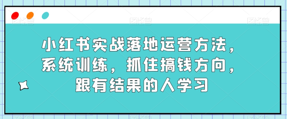 小红书实战落地运营方法，系统训练，抓住搞钱方向，跟有结果的人学习-观棋网创