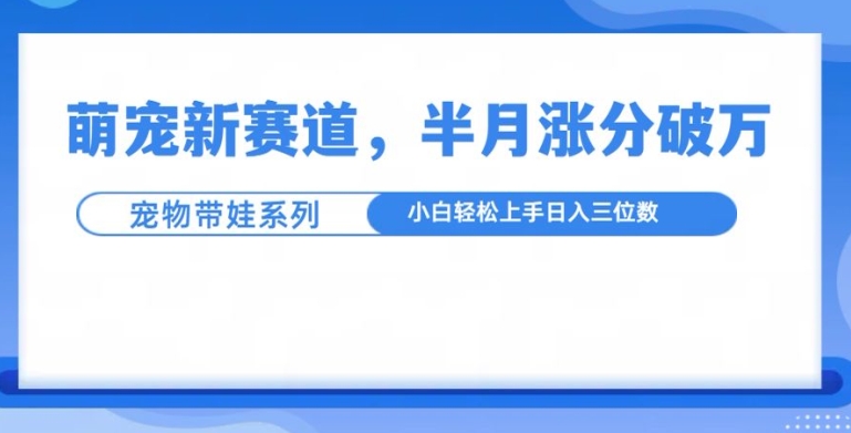 萌宠新赛道，萌宠带娃，半月涨粉10万+，小白轻松入手【揭秘】-观棋网创