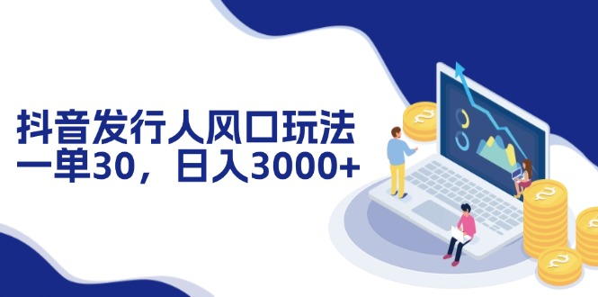 抖音发行人风口玩法，一单30，日入3000+-观棋网创