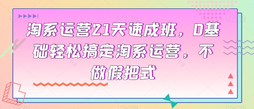 淘系运营21天速成班，0基础轻松搞定淘系运营，不做假把式-观棋网创