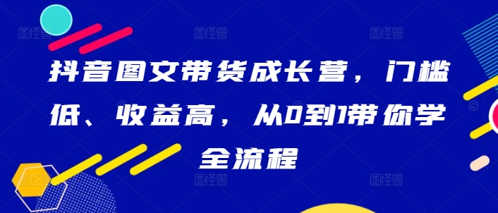 抖音图文带货成长营，门槛低、收益高，从0到1带你学全流程-观棋网创