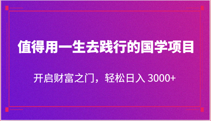 值得用一生去践行的国学项目，开启财富之门，轻松日入 3000+-观棋网创