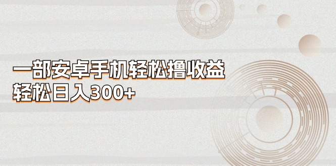 一部安卓手机轻松撸收益，轻松日入300+-观棋网创