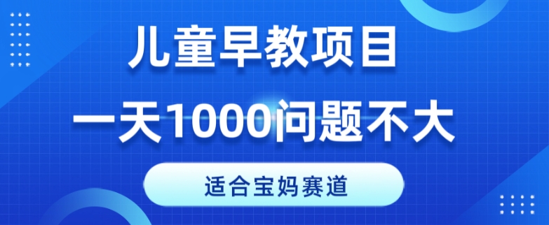 适合宝妈的赛道，儿童早教项目，一单29-49，一天1000问题不大！-观棋网创