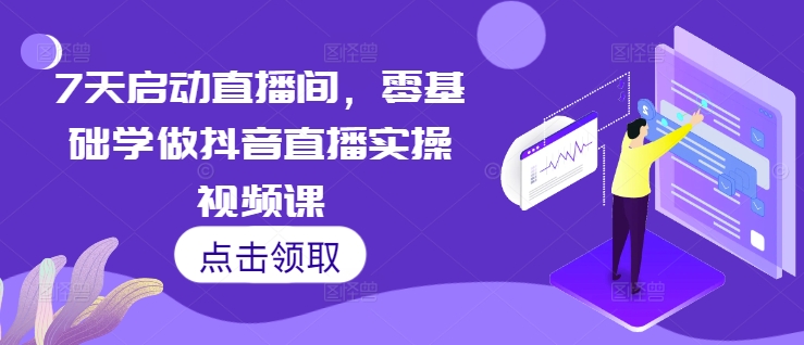7天启动直播间，零基础学做抖音直播实操视频课-观棋网创