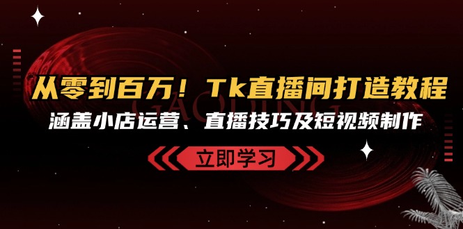 从零到百万！Tk直播间打造教程，涵盖小店运营、直播技巧及短视频制作-观棋网创