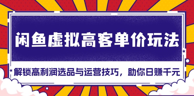 闲鱼虚拟高客单价玩法：解锁高利润选品与运营技巧，助你日赚千元！-观棋网创