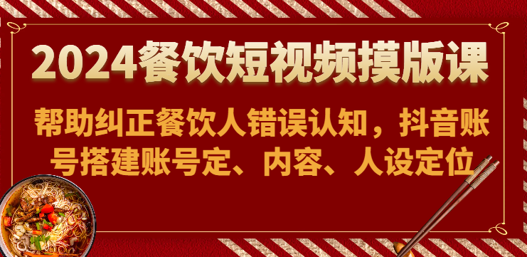 2024餐饮短视频摸版课-帮助纠正餐饮人错误认知，抖音账号搭建账号定、内容、人设定位-观棋网创