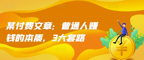 某付费文章：普通人赚钱的本质，3大套路-观棋网创