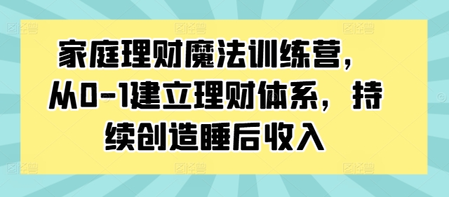 家庭理财魔法训练营，从0-1建立理财体系，持续创造睡后收入-观棋网创