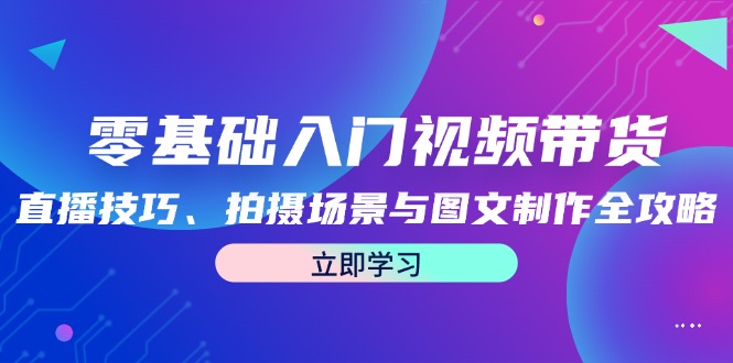零基础入门视频带货：直播技巧、拍摄场景与图文制作全攻略-观棋网创