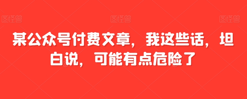 某公众号付费文章，我这些话，坦白说，可能有点危险了-观棋网创