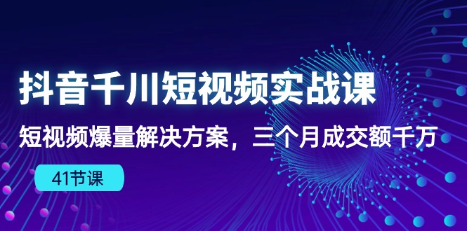 抖音千川短视频实战课：短视频爆量解决方案，三个月成交额千万(41节课-观棋网创