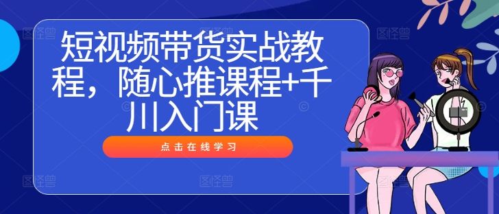 短视频带货实战教程，随心推课程+千川入门课-观棋网创