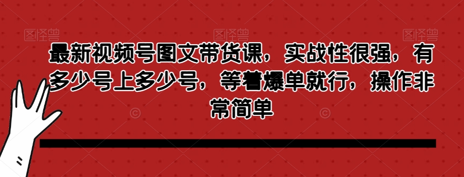 最新视频号图文带货课，实战性很强，有多少号上多少号，等着爆单就行，操作非常简单-观棋网创