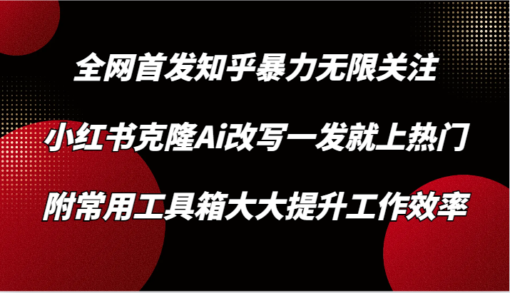 知乎暴力无限关注，小红书克隆Ai改写一发就上热门，附常用工具箱大大提升工作效率-观棋网创