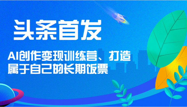 头条首发 AI创作变现训练营，打造属于自己的长期饭票-观棋网创