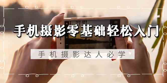 手机摄影零基础轻松入门-手机摄影达人必学，不限手机品牌(无水印课程)-观棋网创