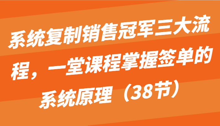 系统复制销售冠军三大流程，一堂课程掌握签单的系统原理(38节)-观棋网创