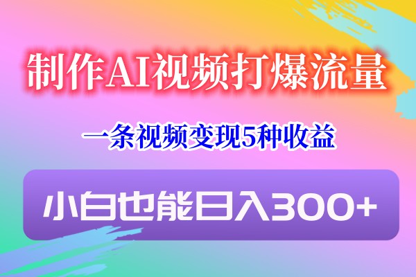 制作AI视频打爆流量，一条视频变现5种收益，小白也能日入300+-观棋网创