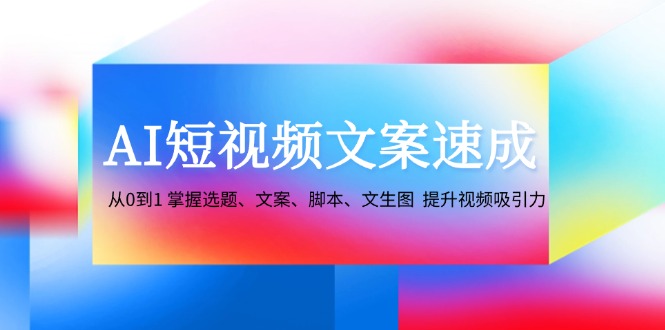 AI短视频文案速成：从0到1 掌握选题、文案、脚本、文生图 提升视频吸引力-观棋网创