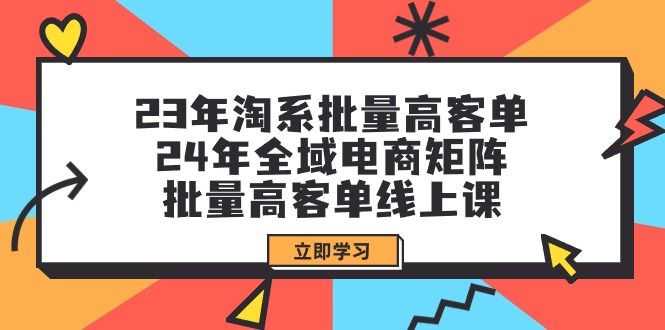 (9636期)23年淘系批量高客单+24年全域电商矩阵，批量高客单线上课(109节课)-观棋网创