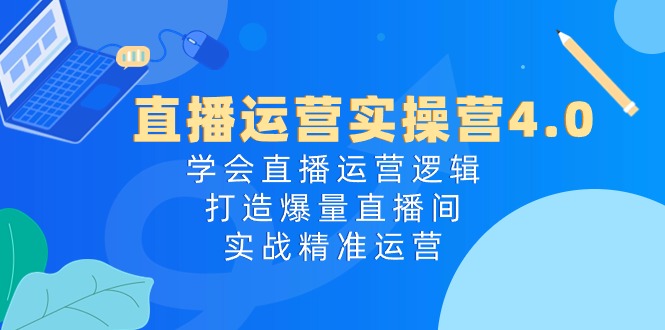 直播运营实操营4.0：学会直播运营逻辑，打造爆量直播间，实战精准运营-观棋网创