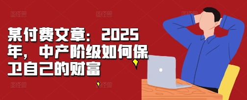 某付费文章：2025年，中产阶级如何保卫自己的财富-观棋网创