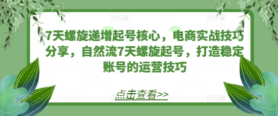 7天螺旋递增起号核心，电商实战技巧分享，自然流7天螺旋起号，打造稳定账号的运营技巧-观棋网创