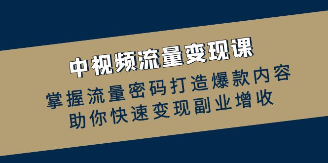 中视频流量变现课：掌握流量密码打造爆款内容，助你快速变现副业增收-观棋网创