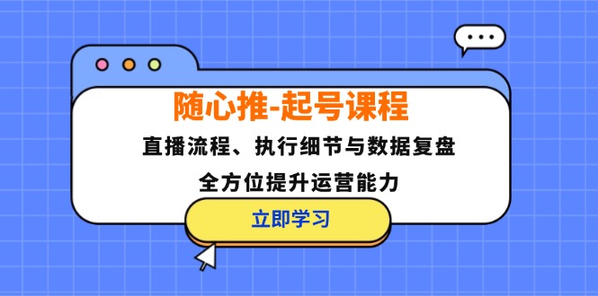 随心推-起号课程：直播流程、执行细节与数据复盘，全方位提升运营能力-观棋网创